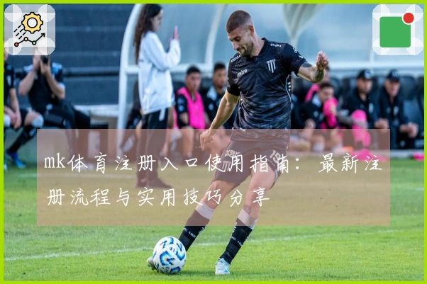 mk体育注册入口使用指南：最新注册流程与实用技巧分享