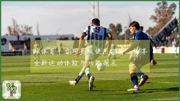 mk体育平台网页版使用指南：畅享全新运动体验与功能亮点