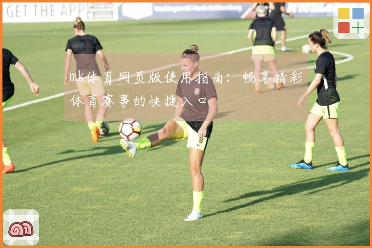 mk体育网页版使用指南：畅享精彩体育赛事的快捷入口