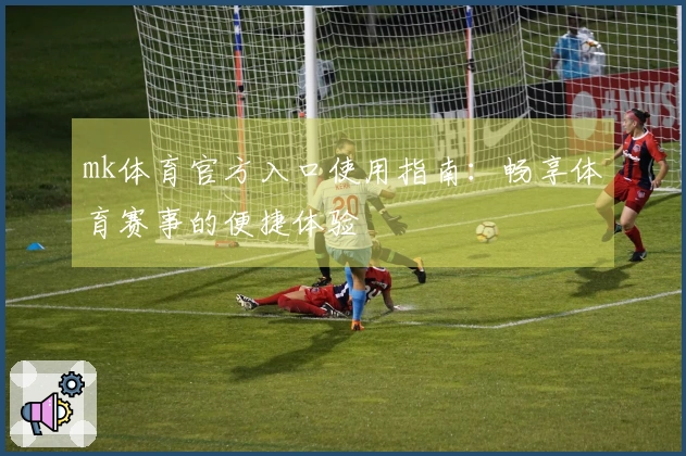 mk体育官方入口使用指南：畅享体育赛事的便捷体验