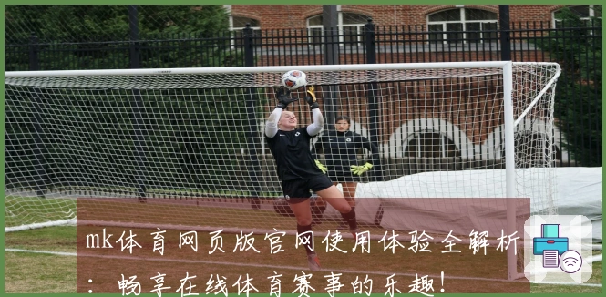 mk体育网页版官网使用体验全解析：畅享在线体育赛事的乐趣！