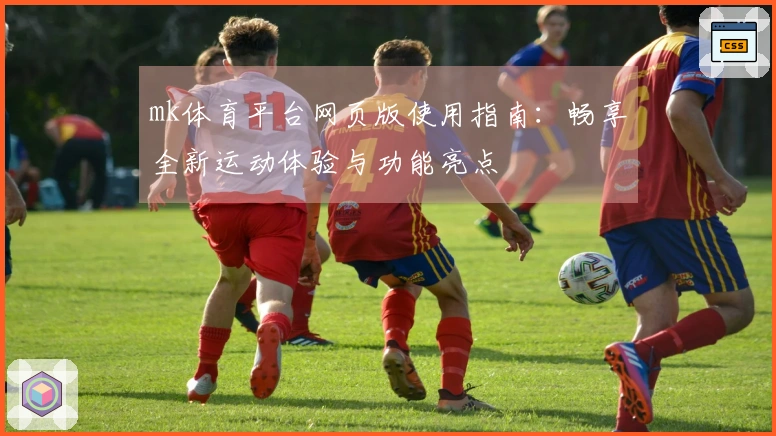 mk体育平台网页版使用指南：畅享全新运动体验与功能亮点