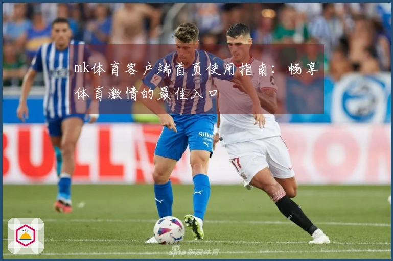 mk体育客户端首页使用指南：畅享体育激情的最佳入口