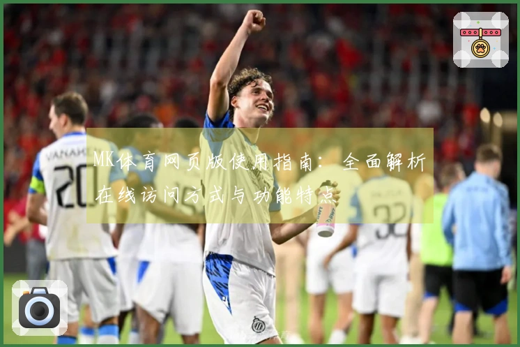 MK体育网页版使用指南：全面解析在线访问方式与功能特点