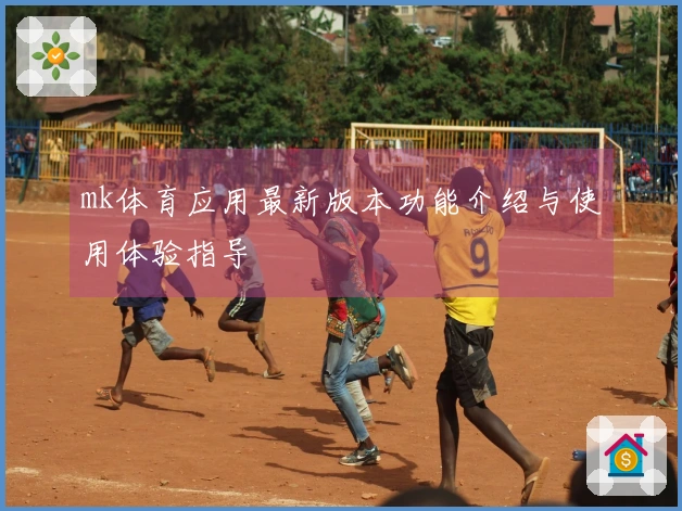 mk体育应用最新版本功能介绍与使用体验指导
